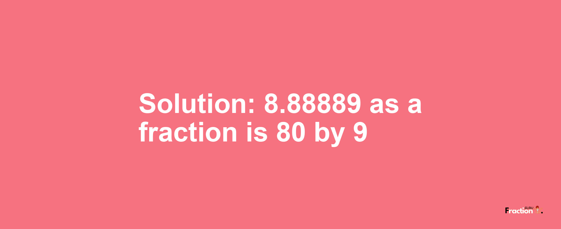 Solution:8.88889 as a fraction is 80/9